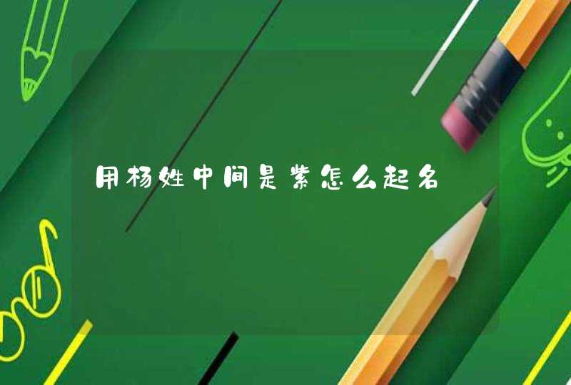 用杨姓中间是紫怎么起名 用杨姓中间是紫怎么起名