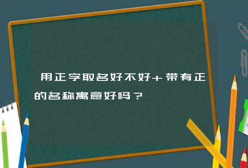 用正字取名好不好 带有正的名称寓意好吗? 用正字取名好不好 带有正的名称寓意好吗?