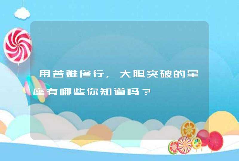 用苦难修行,大胆突破的星座有哪些你知道吗? 用苦难修行,大胆突破的星座有哪些你知道吗?