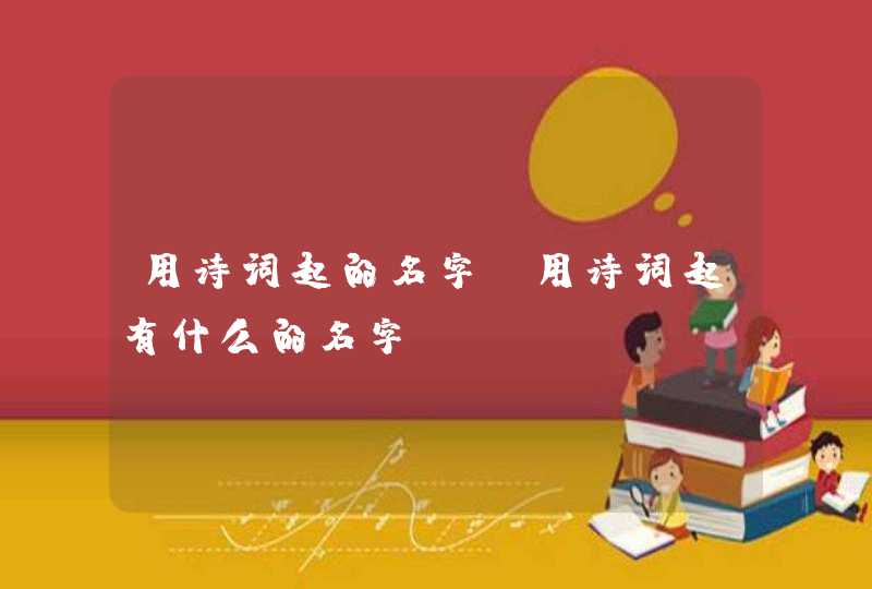 用诗词起的名字 用诗词起有什么的名字 用诗词起的名字 用诗词起有什么的名字