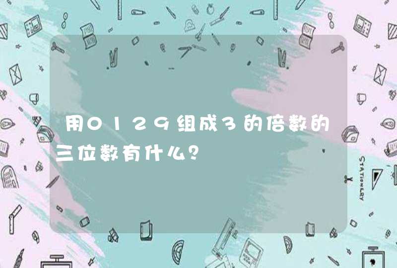 用0129组成3的倍数的三位数有什么? 用0129组成3的倍数的三位数有什么?