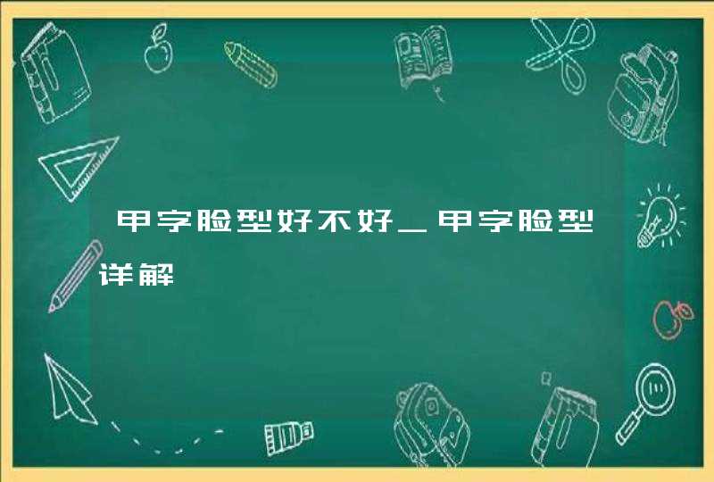 甲字脸型好不好_甲字脸型详解 甲字脸型好不好_甲字脸型详解