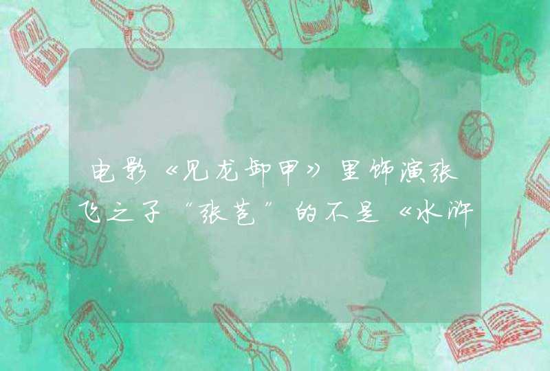电影《见龙卸甲》里饰演张飞之子“张苞”的不是《水浒传》里的“武松”? 电影《见龙卸甲》里饰演张飞之子“张苞”的不是《水浒传》里的“武松”?