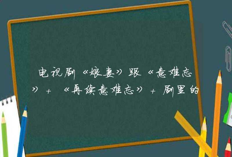 电视剧《娘妻》跟《意难忘》 《再续意难忘》 剧里的人名 电视剧《娘妻》跟《意难忘》 《再续意难忘》 剧里的人名