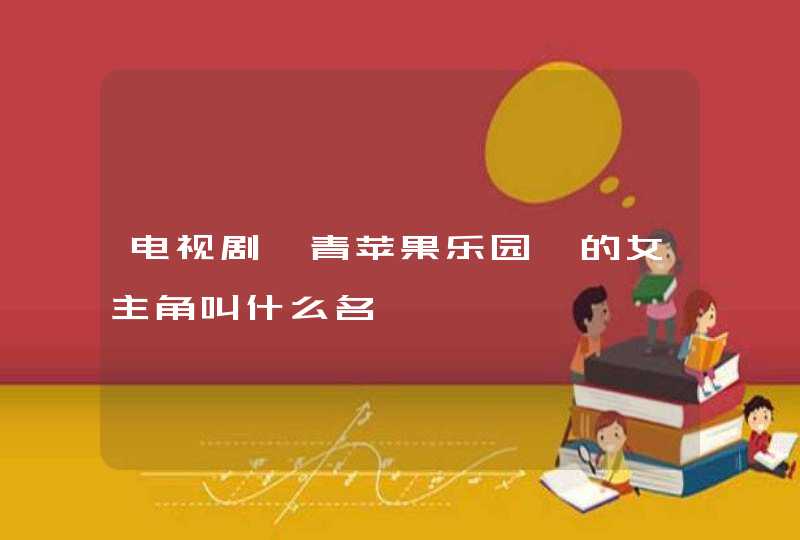 电视剧《青苹果乐园》的女主角叫什么名 电视剧《青苹果乐园》的女主角叫什么名