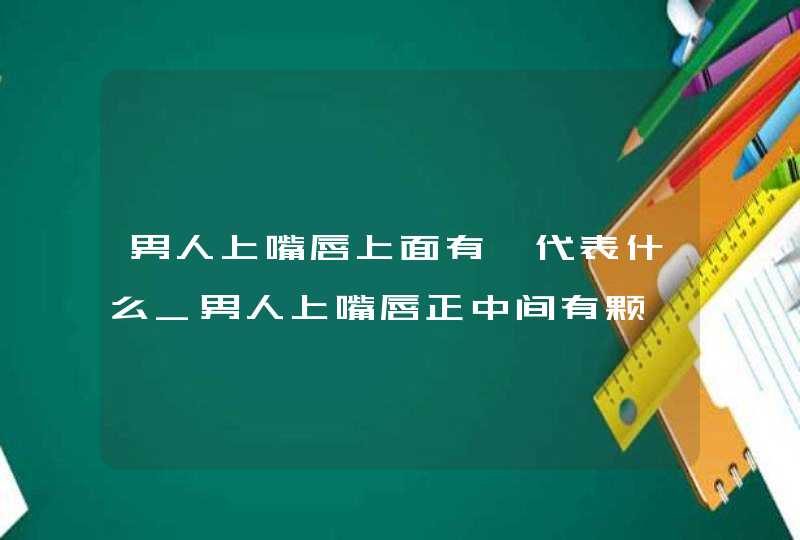 男人上嘴唇上面有痣代表什么_男人上嘴唇正中间有颗痣好吗 男人上嘴唇上面有痣代表什么_男人上嘴唇正中间有颗痣好吗