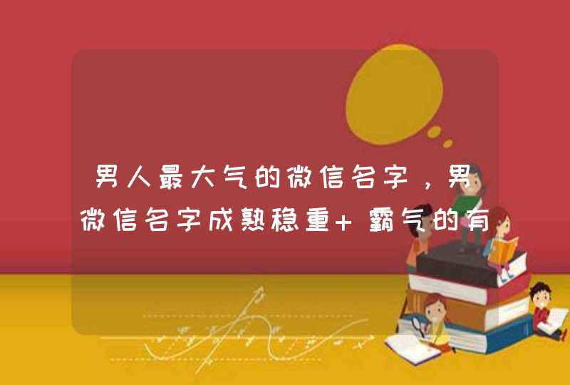 男人最大气的微信名字,男微信名字成熟稳重 霸气的有什么? 男人最大气的微信名字,男微信名字成熟稳重 霸气的有什么?