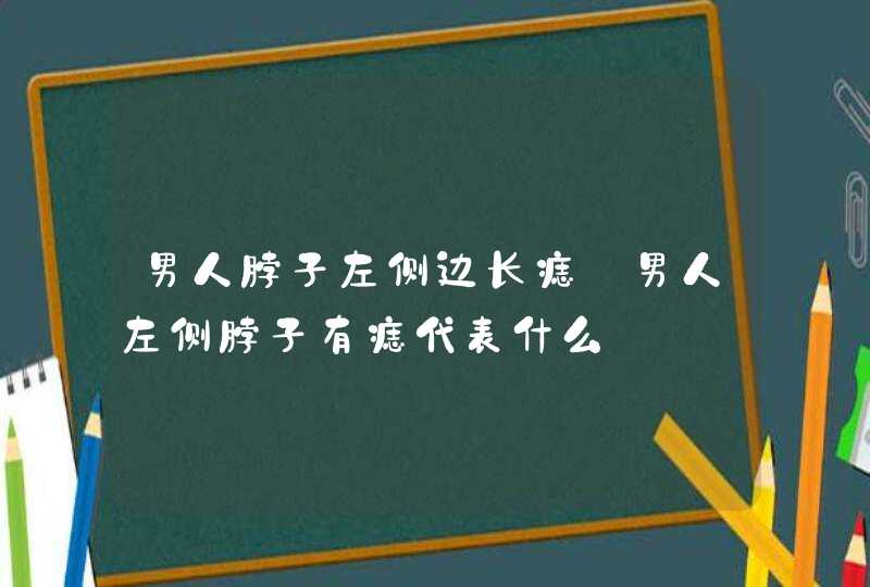 男人脖子左侧边长痣_男人左侧脖子有痣代表什么 男人脖子左侧边长痣_男人左侧脖子有痣代表什么