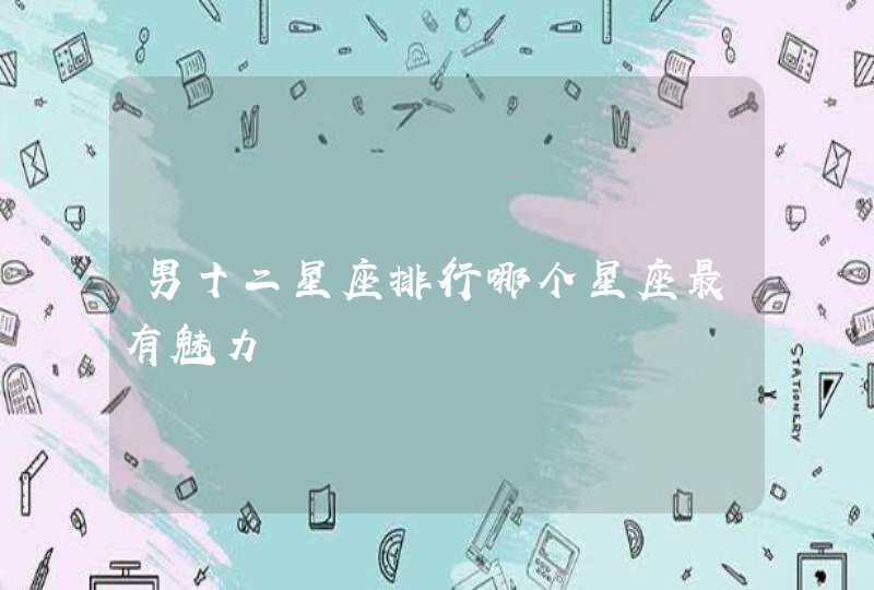 男十二星座排行哪个星座最有魅力 男十二星座排行哪个星座最有魅力