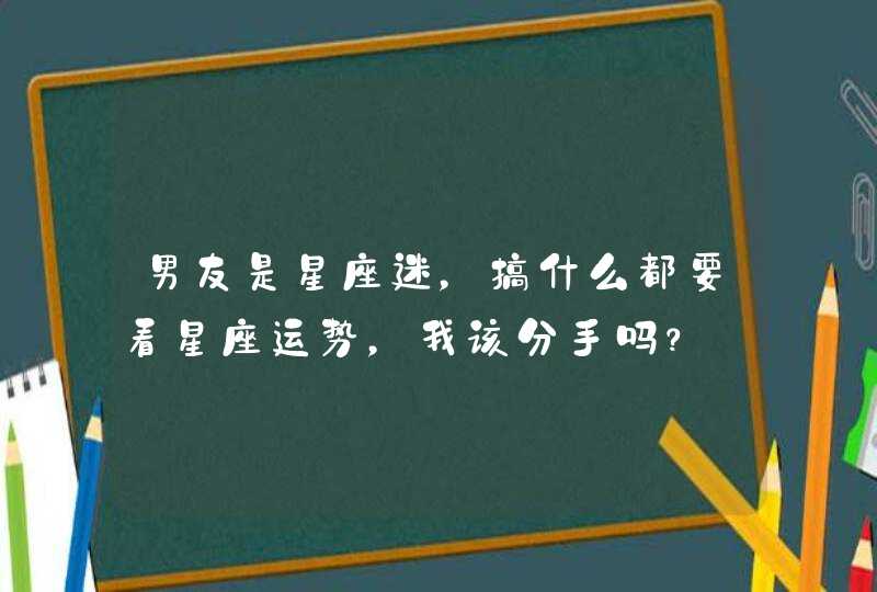 男友是星座迷,搞什么都要看星座运势,我该分手吗? 男友是星座迷,搞什么都要看星座运势,我该分手吗?