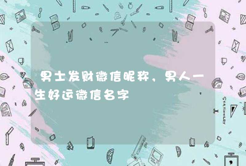 男士发财微信昵称,男人一生好运微信名字 男士发财微信昵称,男人一生好运微信名字