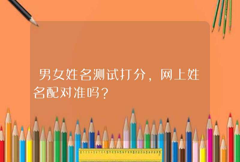 男女姓名测试打分,网上姓名配对准吗? 男女姓名测试打分,网上姓名配对准吗?