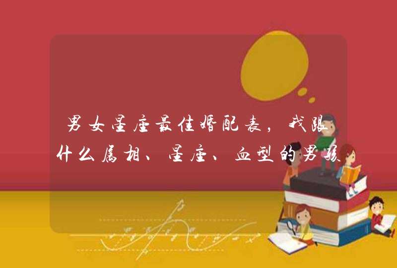 男女星座最佳婚配表,我跟什么属相、星座、血型的男孩子比较配? 男女星座最佳婚配表,我跟什么属相、星座、血型的男孩子比较配?