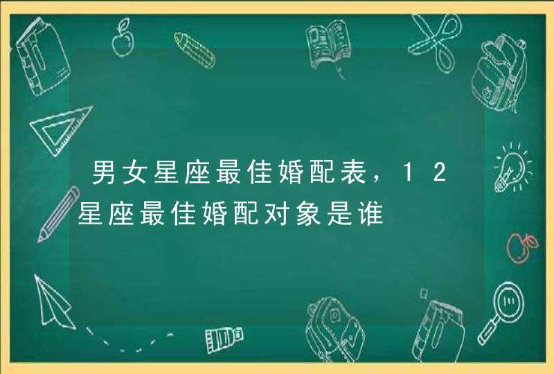 男女星座最佳婚配表,12星座最佳婚配对象是谁 男女星座最佳婚配表,12星座最佳婚配对象是谁