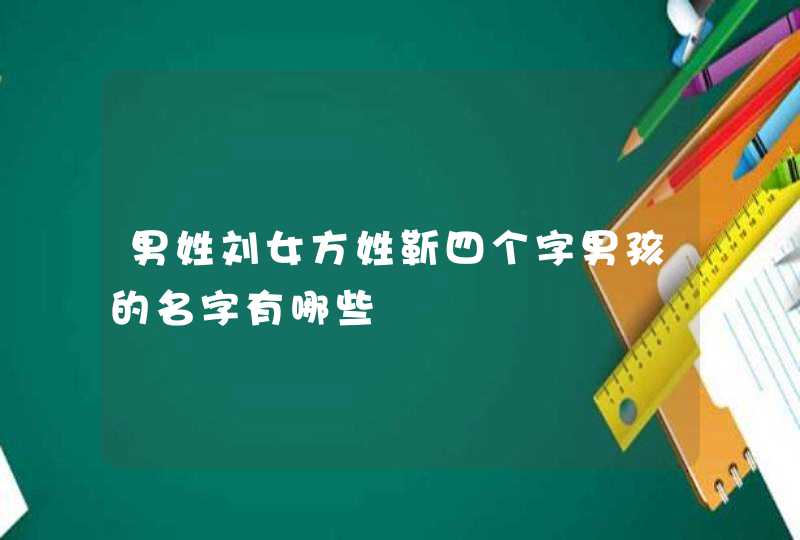 男姓刘女方姓靳四个字男孩的名字有哪些 男姓刘女方姓靳四个字男孩的名字有哪些
