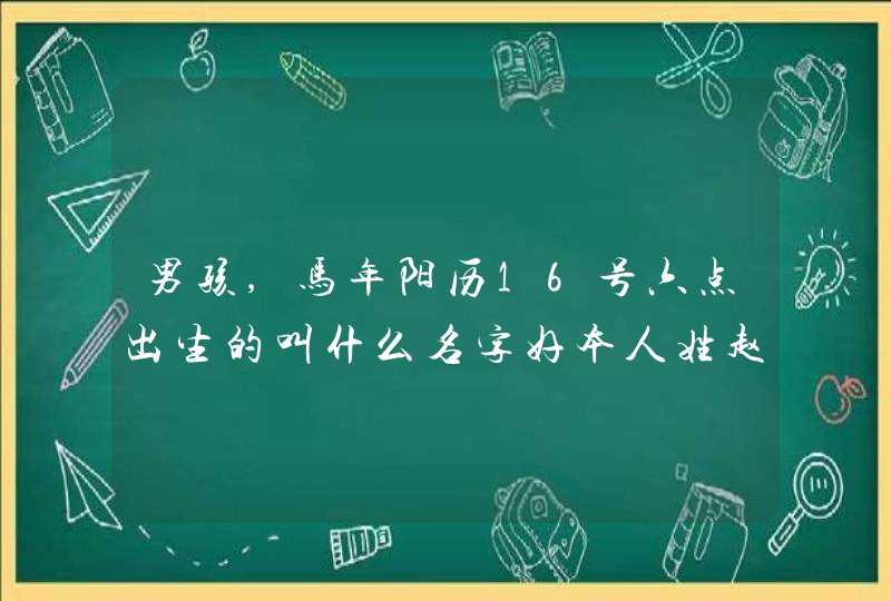 男孩,马年阳历16号六点出生的叫什么名字好本人姓赵三个字的名�� 男孩,马年阳历16号六点出生的叫什么名字好本人姓赵三个字的名��