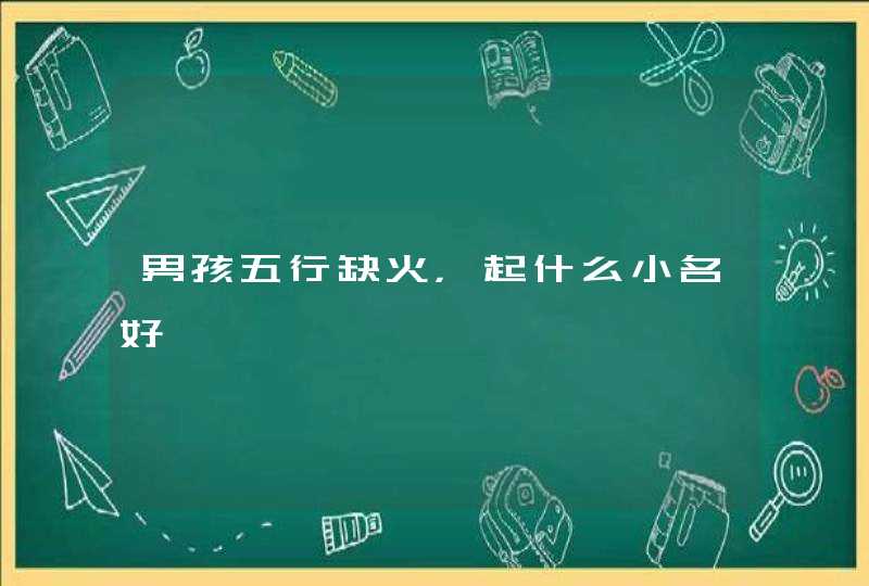 男孩五行缺火,起什么小名好 男孩五行缺火,起什么小名好
