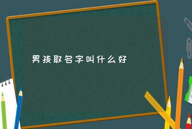 男孩取名字叫什么好 男孩取名字叫什么好