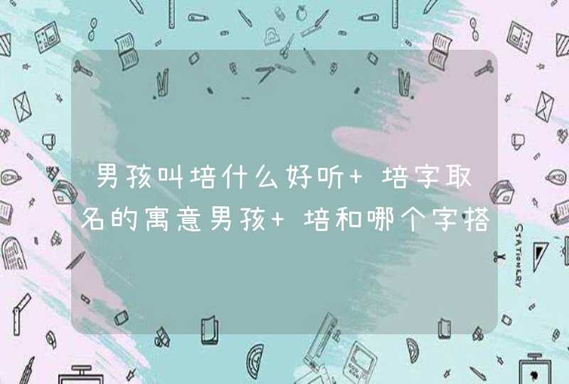 男孩叫培什么好听 培字取名的寓意男孩 培和哪个字搭配好男孩名 男孩叫培什么好听 培字取名的寓意男孩 培和哪个字搭配好男孩名