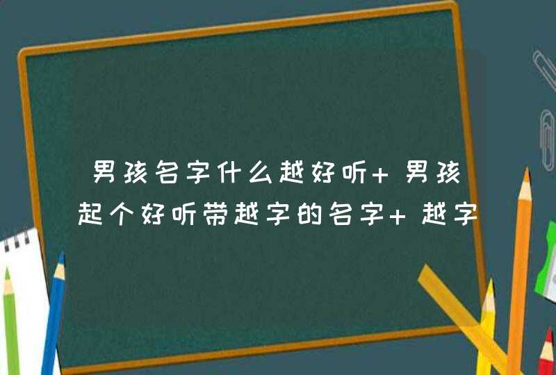 男孩名字什么越好听 男孩起个好听带越字的名字 越字结尾的男孩名字 男孩名字什么越好听 男孩起个好听带越字的名字 越字结尾的男孩名字