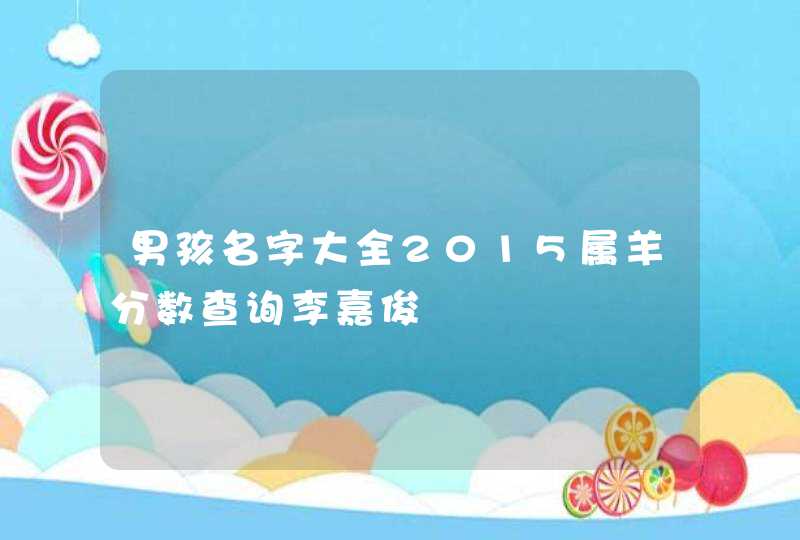 男孩名字大全2015属羊分数查询李嘉俊 男孩名字大全2015属羊分数查询李嘉俊