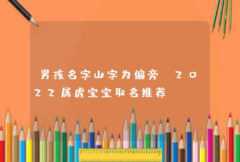 男孩名字山字为偏旁 2022属虎宝宝取名推荐 男孩名字山字为偏旁 2022属虎宝宝取名推荐