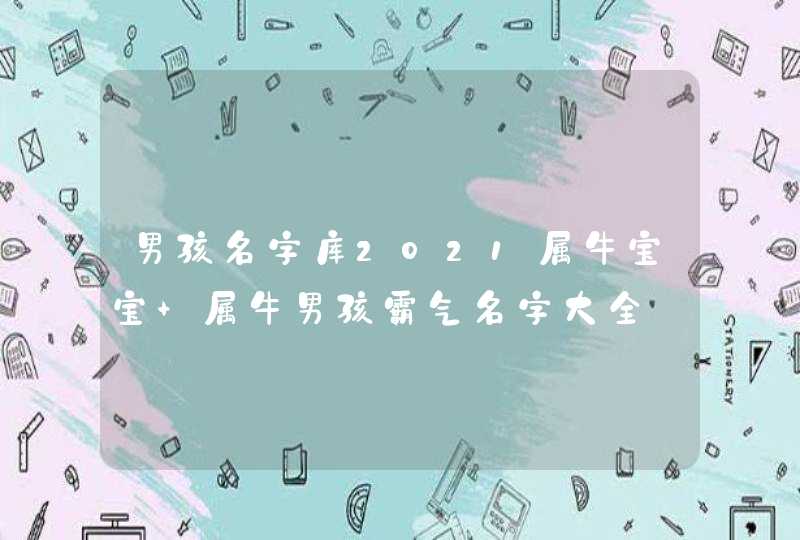 男孩名字库2021属牛宝宝 属牛男孩霸气名字大全 男孩名字库2021属牛宝宝 属牛男孩霸气名字大全
