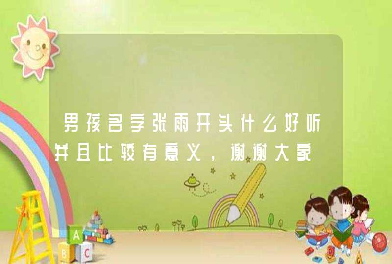 男孩名字张雨开头什么好听并且比较有意义,谢谢大家 男孩名字张雨开头什么好听并且比较有意义,谢谢大家