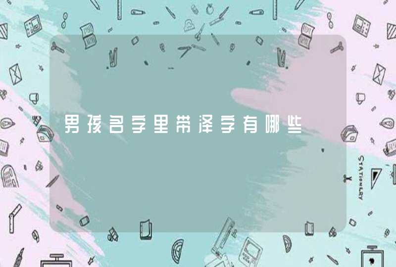 男孩名字里带泽字有哪些 男孩名字里带泽字有哪些