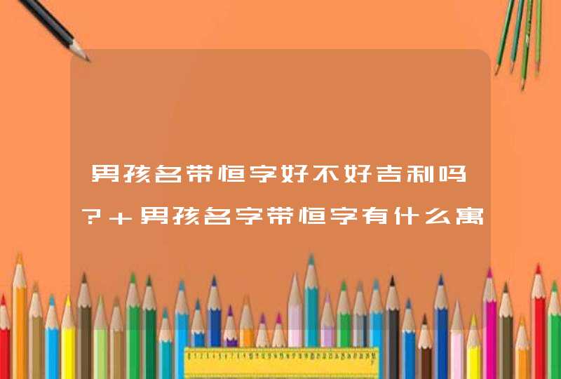 男孩名带恒字好不好吉利吗? 男孩名字带恒字有什么寓意? 男孩名带恒字好不好吉利吗? 男孩名字带恒字有什么寓意?