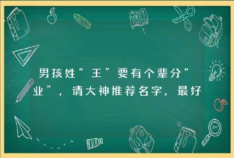男孩姓“王”要有个辈分“业”,请大神推荐名字,最好是3个字的。 男孩姓“王”要有个辈分“业”,请大神推荐名字,最好是3个字的。