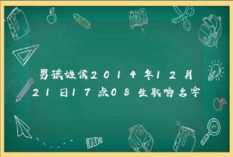 男孩姓侯2014年12月21日17点08生取啥名字好 男孩姓侯2014年12月21日17点08生取啥名字好
