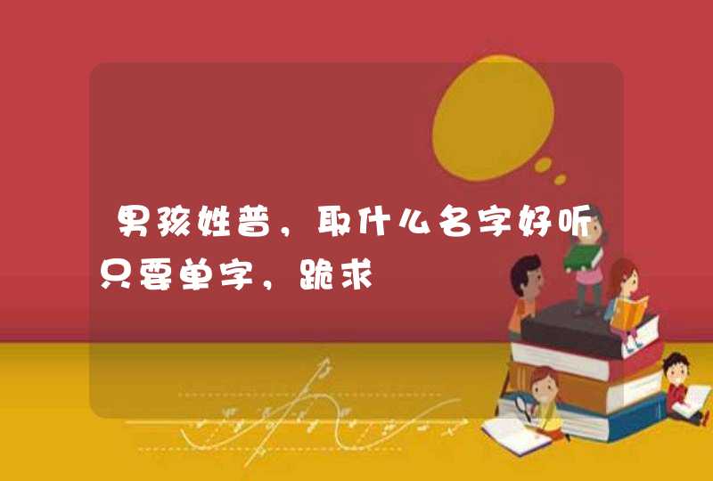 男孩姓普,取什么名字好听只要单字,跪求 男孩姓普,取什么名字好听只要单字,跪求
