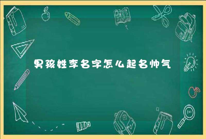 男孩姓李名字怎么起名帅气 男孩姓李名字怎么起名帅气