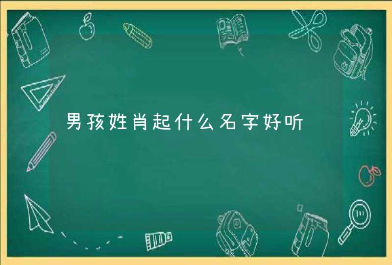 男孩姓肖起什么名字好听 男孩姓肖起什么名字好听