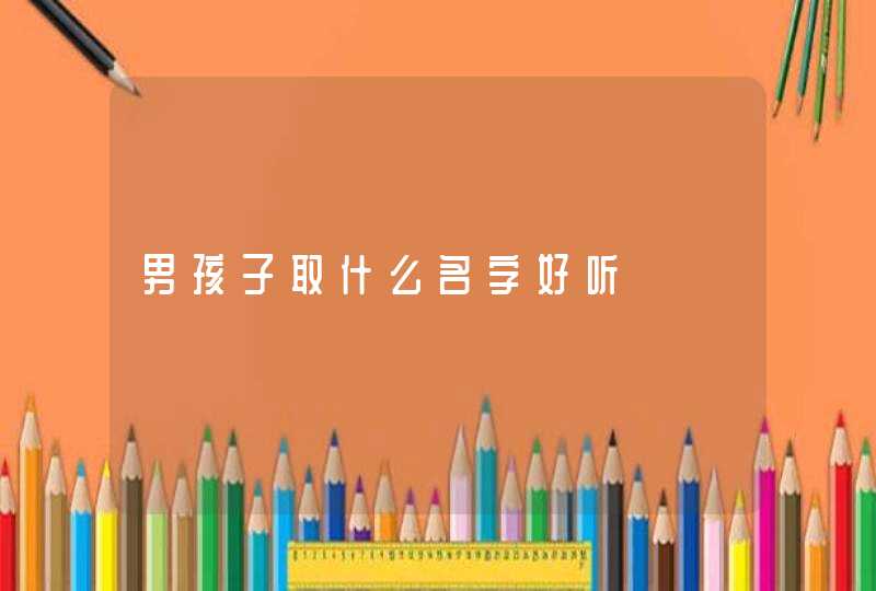 男孩子取什么名字好听 男孩子取什么名字好听
