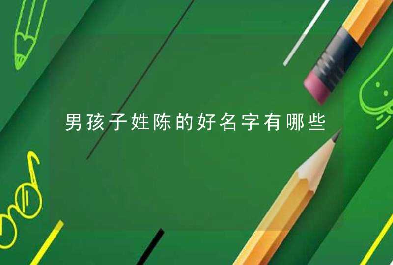 男孩子姓陈的好名字有哪些 男孩子姓陈的好名字有哪些