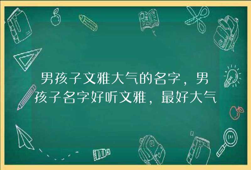 男孩子文雅大气的名字,男孩子名字好听文雅,最好大气一点,姓赵。 男孩子文雅大气的名字,男孩子名字好听文雅,最好大气一点,姓赵。