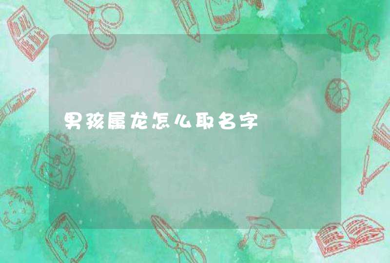 男孩属龙怎么取名字 男孩属龙怎么取名字