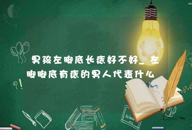 男孩左脚底长痣好不好_左脚脚底有痣的男人代表什么 男孩左脚底长痣好不好_左脚脚底有痣的男人代表什么