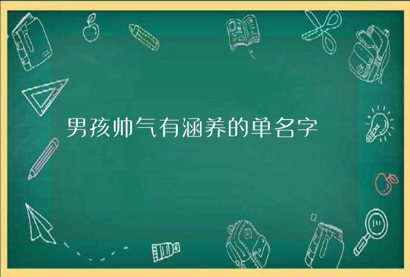 男孩帅气有涵养的单名字 男孩帅气有涵养的单名字