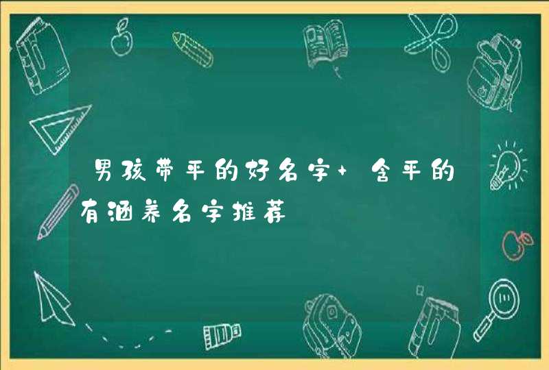 男孩带平的好名字 含平的有涵养名字推荐 男孩带平的好名字 含平的有涵养名字推荐