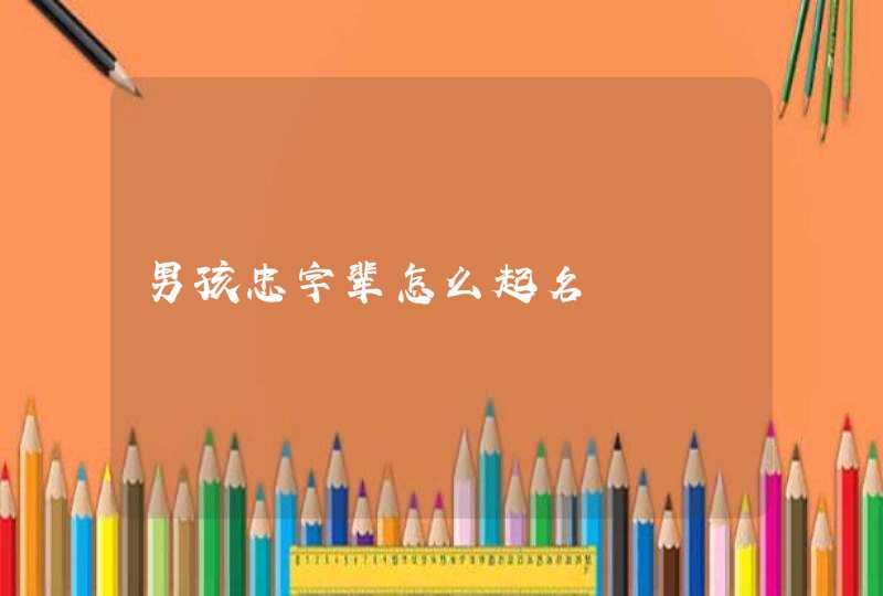 男孩忠字辈怎么起名 男孩忠字辈怎么起名