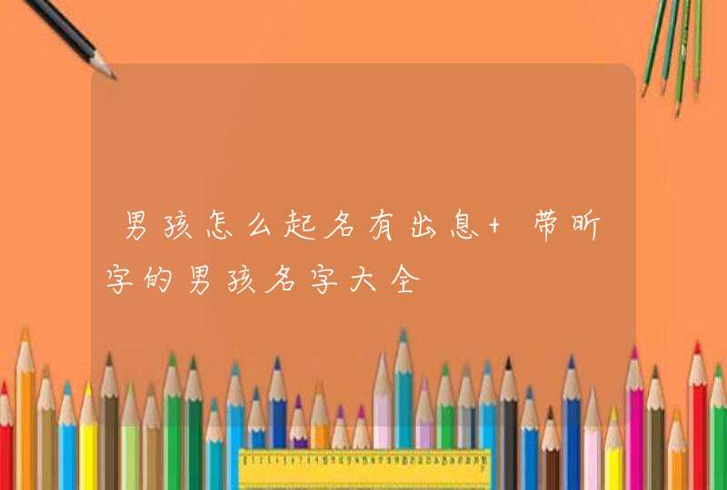 男孩怎么起名有出息 带昕字的男孩名字大全 男孩怎么起名有出息 带昕字的男孩名字大全