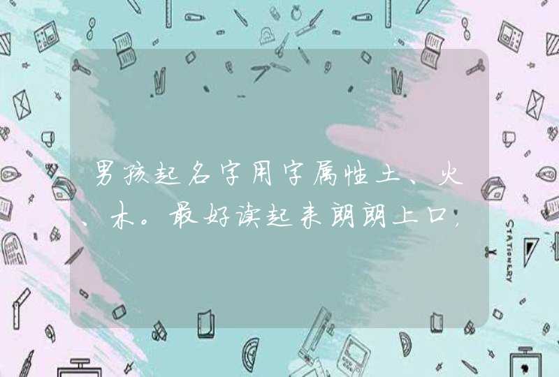 男孩起名字用字属性土、火、木。最好读起来朗朗上口,意义也比较好。多多益善啊。谢谢。 男孩起名字用字属性土、火、木。最好读起来朗朗上口,意义也比较好。多多益善啊。谢谢。