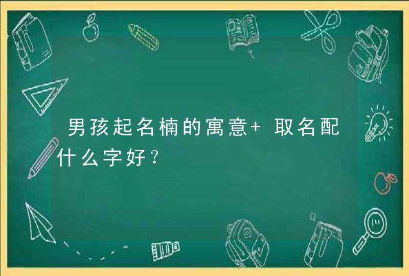 男孩起名楠的寓意 取名配什么字好? 男孩起名楠的寓意 取名配什么字好?