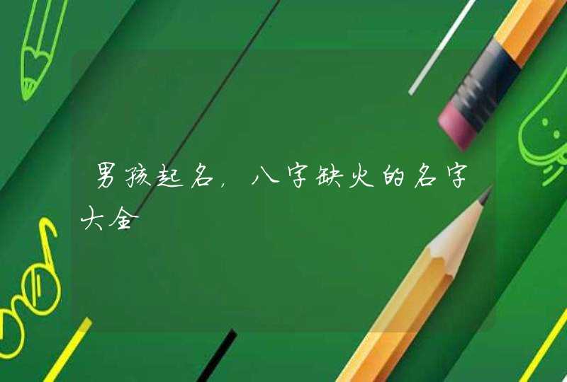 男孩起名,八字缺火的名字大全 男孩起名,八字缺火的名字大全