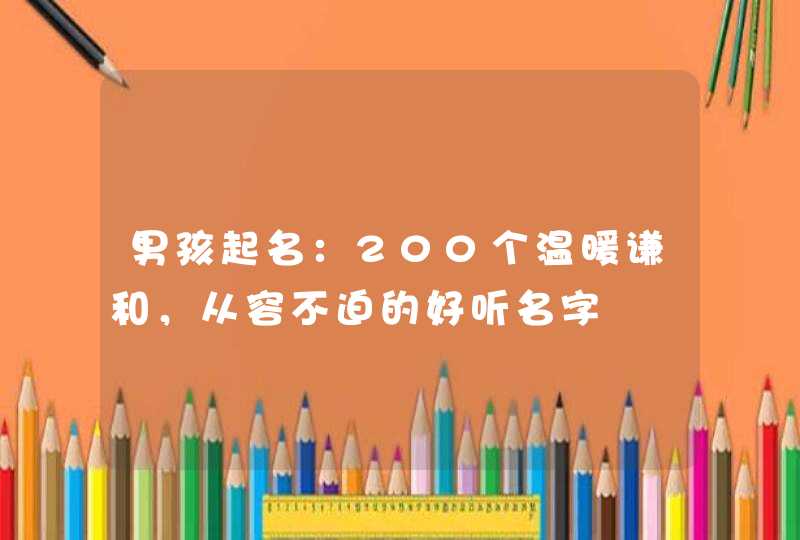 男孩起名:200个温暖谦和,从容不迫的好听名字 男孩起名:200个温暖谦和,从容不迫的好听名字