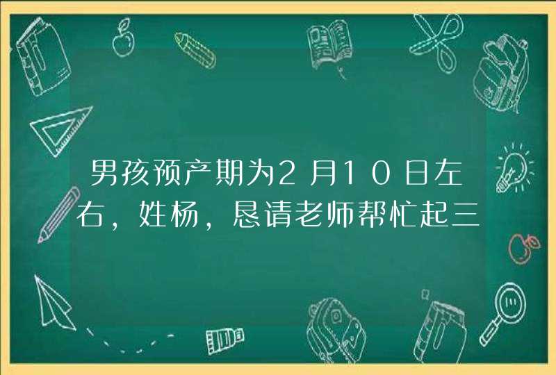 男孩预产期为2月10日左右,姓杨,恳请老师帮忙起三字名,谢谢.杨梓涵,杨梓霖帮忙解译 男孩预产期为2月10日左右,姓杨,恳请老师帮忙起三字名,谢谢.杨梓涵,杨梓霖帮忙解译