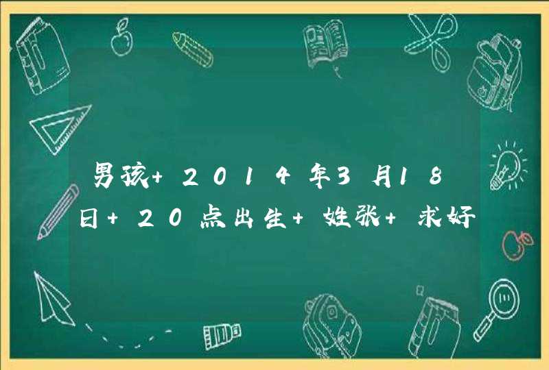 男孩 2014年3月18日 20点出生 姓张 求好点的名字 男孩 2014年3月18日 20点出生 姓张 求好点的名字